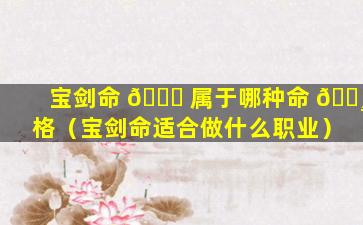 宝剑命 🐒 属于哪种命 🌸 格（宝剑命适合做什么职业）